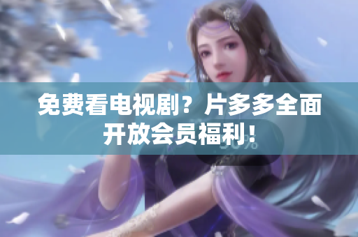 免费看电视剧？片多多全面开放会员福利！