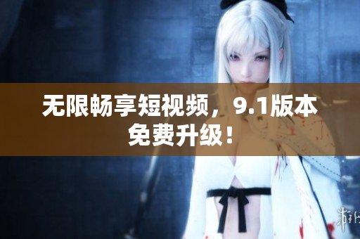 无限畅享短视频，9.1版本免费升级！
