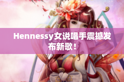 Hennessy女说唱手震撼发布新歌！