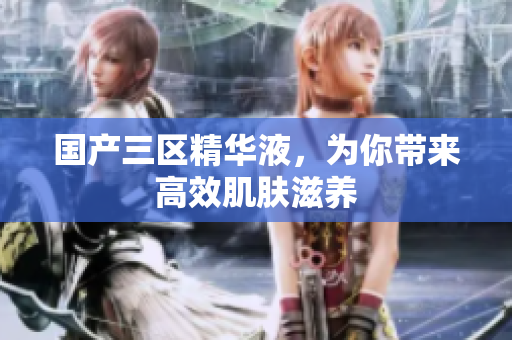 国产三区精华液，为你带来高效肌肤滋养