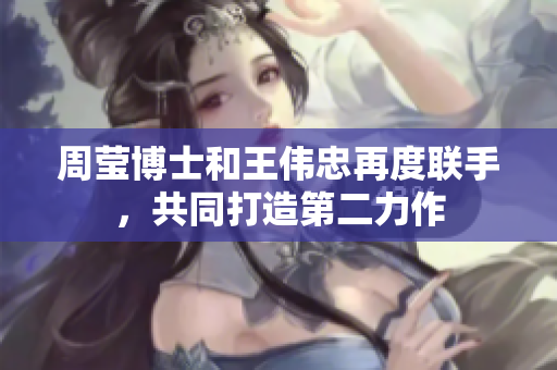 周莹博士和王伟忠再度联手，共同打造第二力作