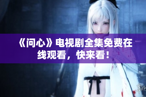 《问心》电视剧全集免费在线观看，快来看！
