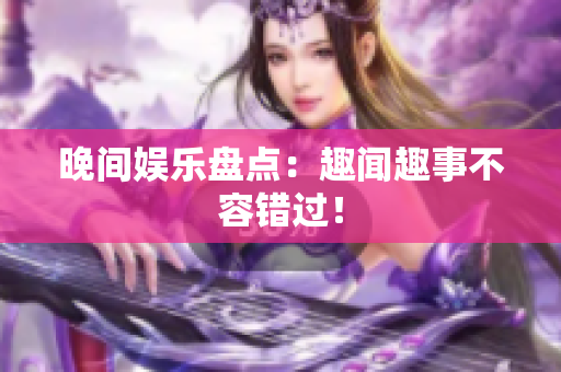 晚间娱乐盘点：趣闻趣事不容错过！