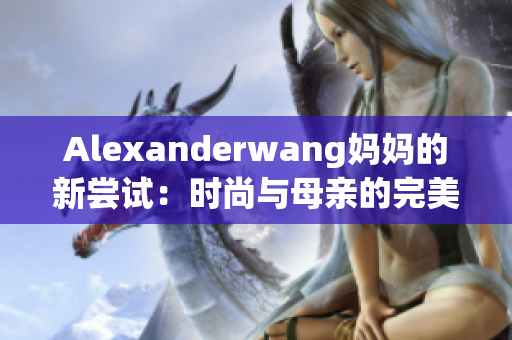 Alexanderwang妈妈的新尝试：时尚与母亲的完美结合