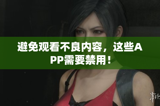避免观看不良内容，这些APP需要禁用！