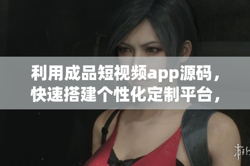 利用成品短视频app源码，快速搭建个性化定制平台，打造高效APP！