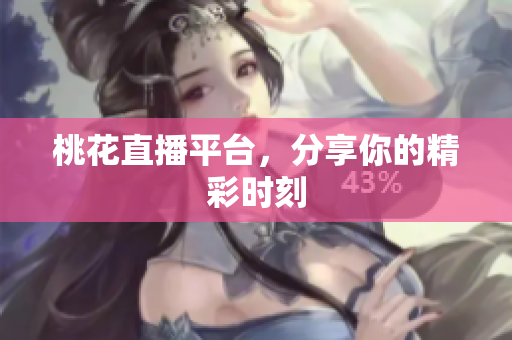 桃花直播平台，分享你的精彩时刻
