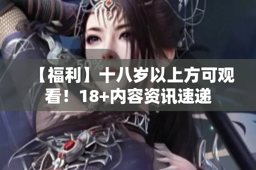 【福利】十八岁以上方可观看！18+内容资讯速递