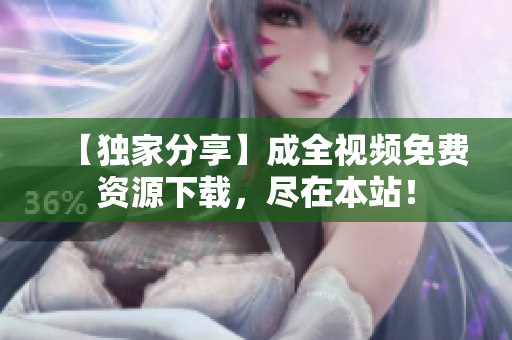 【独家分享】成全视频免费资源下载，尽在本站！