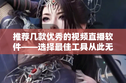推荐几款优秀的视频直播软件——选择最佳工具从此无压力