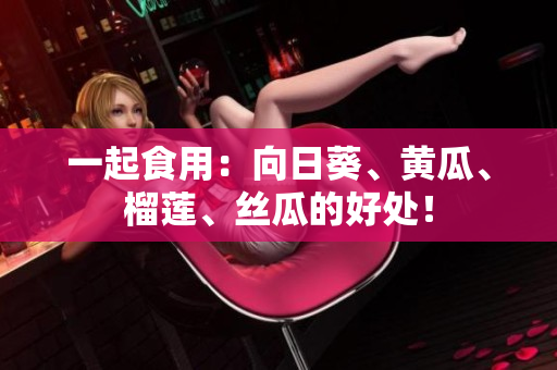 一起食用：向日葵、黄瓜、榴莲、丝瓜的好处！