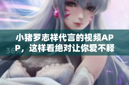 小猪罗志祥代言的视频APP，这样看绝对让你爱不释手！