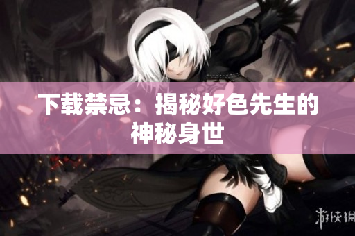 下载禁忌：揭秘好色先生的神秘身世