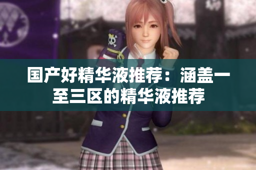 国产好精华液推荐：涵盖一至三区的精华液推荐