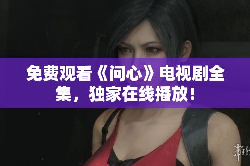 免费观看《问心》电视剧全集，独家在线播放！