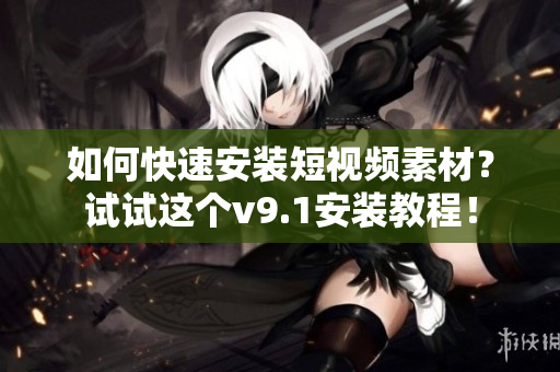如何快速安装短视频素材？试试这个v9.1安装教程！