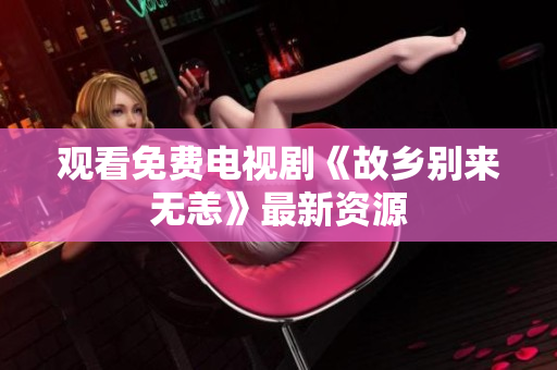 观看免费电视剧《故乡别来无恙》最新资源