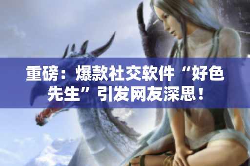 重磅：爆款社交软件“好色先生”引发网友深思！