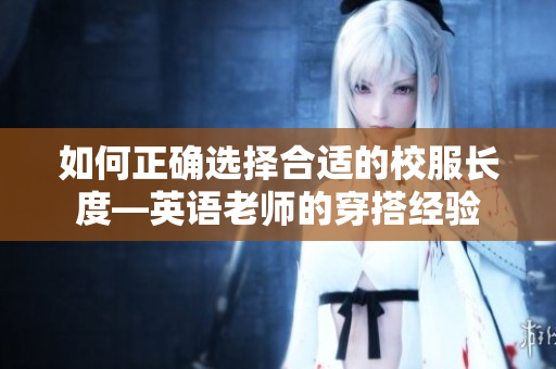 如何正确选择合适的校服长度—英语老师的穿搭经验
