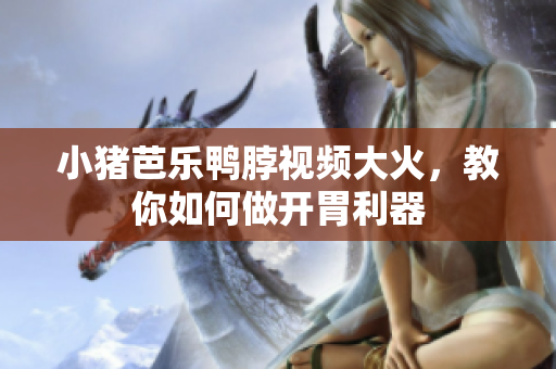 小猪芭乐鸭脖视频大火，教你如何做开胃利器
