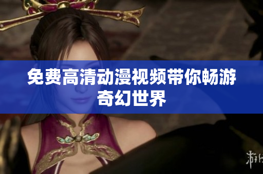 免费高清动漫视频带你畅游奇幻世界