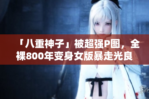 「八重神子」被超强P图，全裸800年变身女版暴走光良
