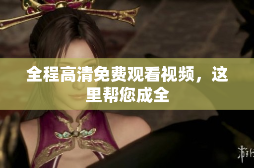 全程高清免费观看视频，这里帮您成全