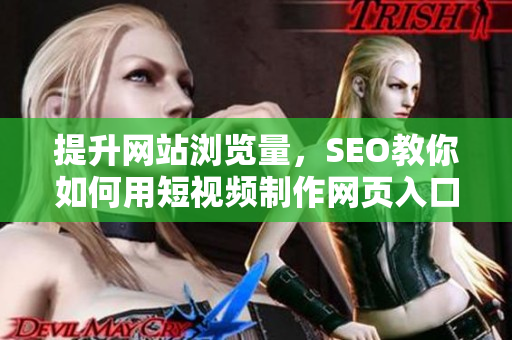 提升网站浏览量，SEO教你如何用短视频制作网页入口