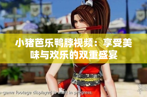 小猪芭乐鸭脖视频：享受美味与欢乐的双重盛宴