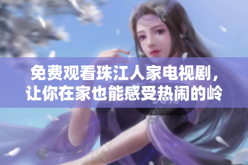 免费观看珠江人家电视剧，让你在家也能感受热闹的岭南氛围