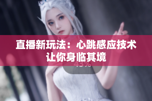 直播新玩法：心跳感应技术让你身临其境
