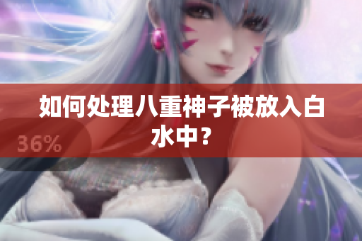 如何处理八重神子被放入白水中？