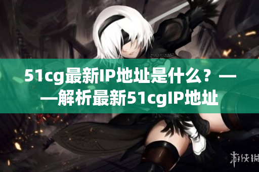 51cg最新IP地址是什么？——解析最新51cgIP地址