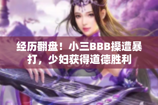 经历翻盘！小三BBB搡遭暴打，少妇获得道德胜利