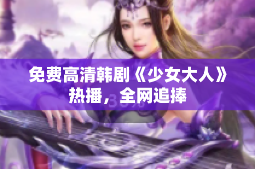 免费高清韩剧《少女大人》热播，全网追捧