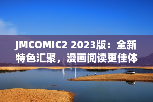 JMCOMIC2 2023版：全新特色汇聚，漫画阅读更佳体验