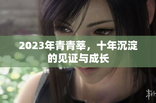 2023年青青莘，十年沉淀的见证与成长