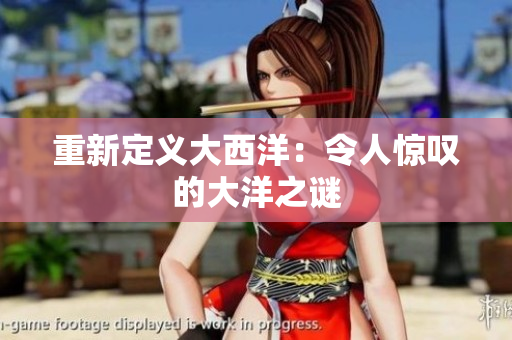 重新定义大西洋：令人惊叹的大洋之谜