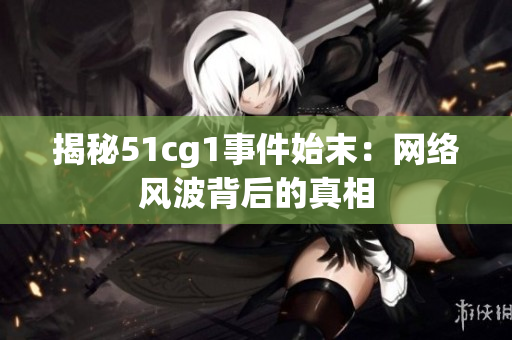 揭秘51cg1事件始末：网络风波背后的真相