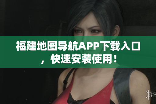 福建地图导航APP下载入口，快速安装使用！