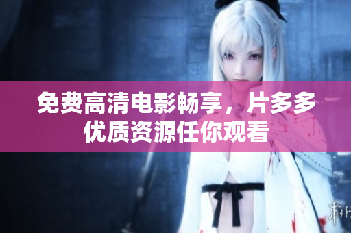 免费高清电影畅享，片多多优质资源任你观看