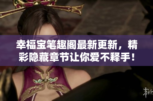 幸福宝笔趣阁最新更新，精彩隐藏章节让你爱不释手！