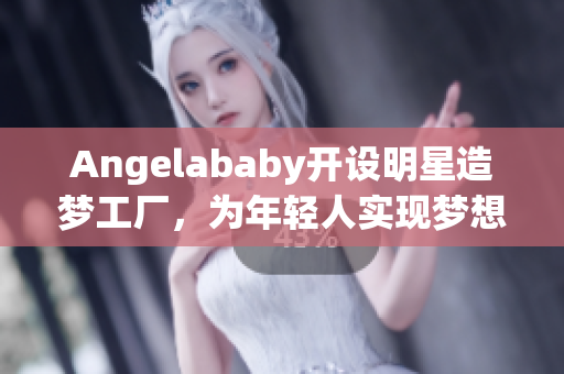 Angelababy开设明星造梦工厂，为年轻人实现梦想