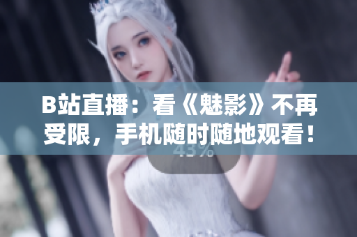 B站直播：看《魅影》不再受限，手机随时随地观看！