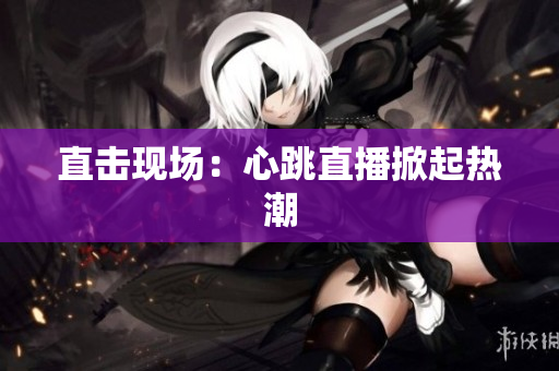 直击现场：心跳直播掀起热潮