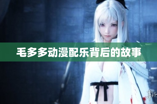 毛多多动漫配乐背后的故事