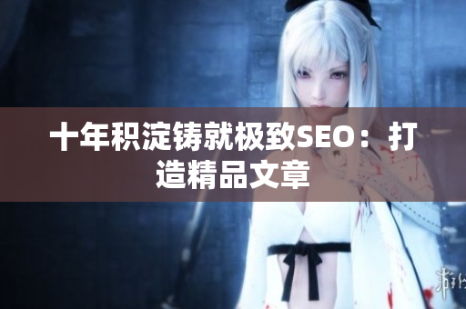 十年积淀铸就极致SEO：打造精品文章