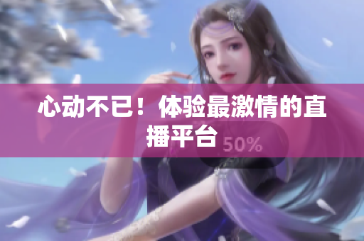 心动不已！体验最激情的直播平台