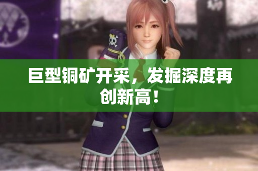 巨型铜矿开采，发掘深度再创新高！
