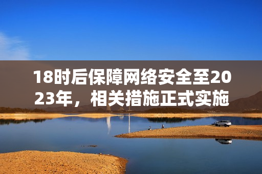 18时后保障网络安全至2023年，相关措施正式实施